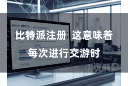 比特派注册  这意味着每次进行交游时