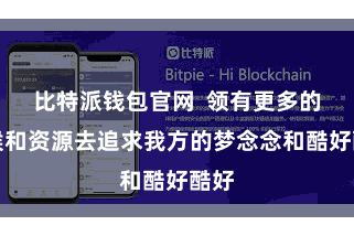 比特派钱包官网  领有更多的时候和资源去追求我方的梦念念和酷好酷好